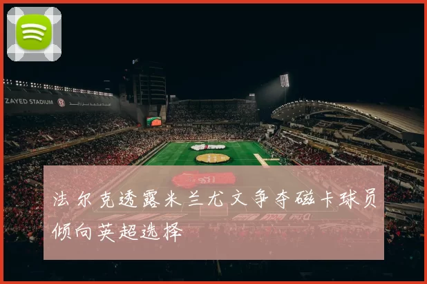 法尔克透露米兰尤文争夺磁卡球员倾向英超选择
