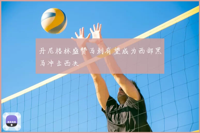 丹尼格林盛赞马刺有望成为西部黑马冲击西决
