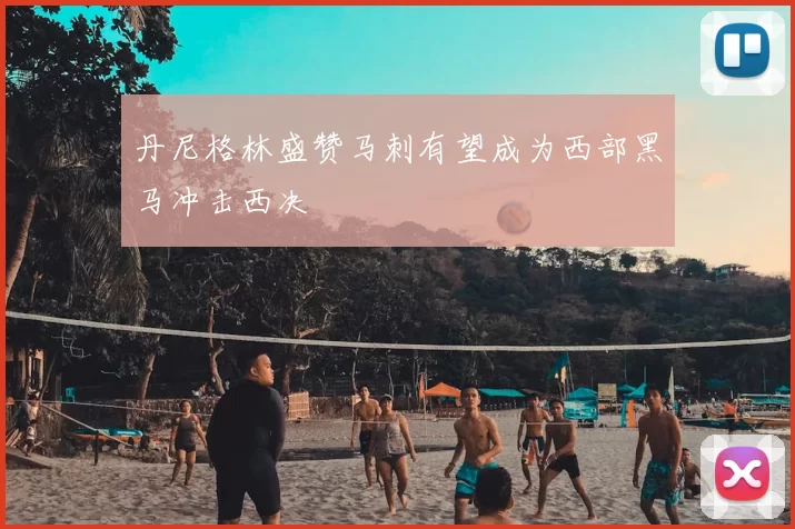 丹尼格林盛赞马刺有望成为西部黑马冲击西决