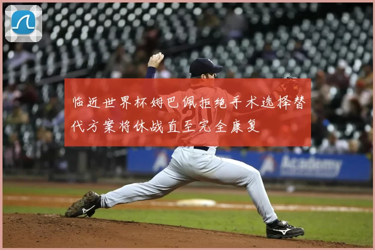 临近世界杯姆巴佩拒绝手术选择替代方案将休战直至完全康复