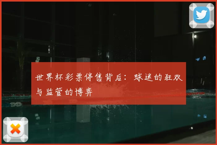 世界杯彩票停售背后:球迷的狂欢与监管的博弈