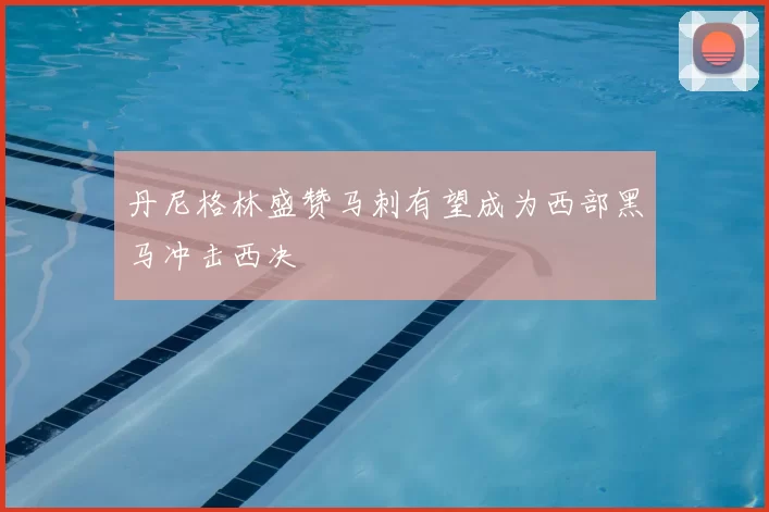 丹尼格林盛赞马刺有望成为西部黑马冲击西决