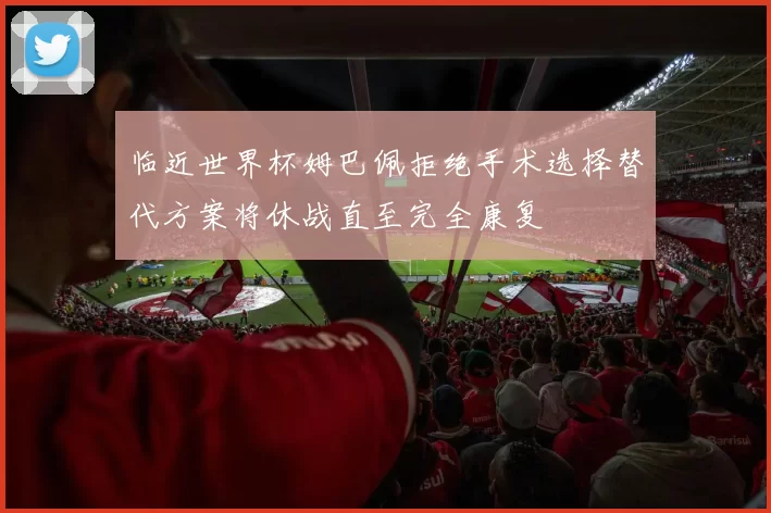 临近世界杯姆巴佩拒绝手术选择替代方案将休战直至完全康复