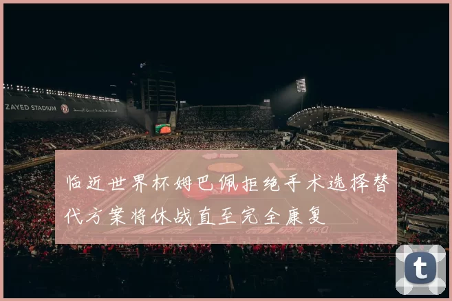 临近世界杯姆巴佩拒绝手术选择替代方案将休战直至完全康复
