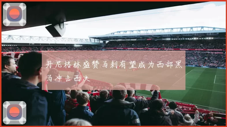 丹尼格林盛赞马刺有望成为西部黑马冲击西决