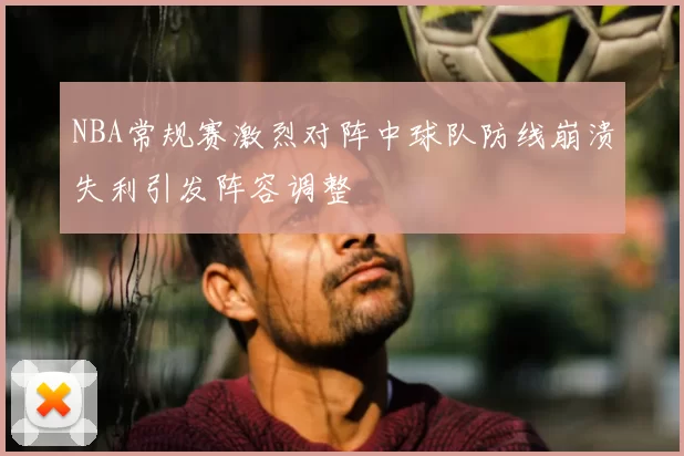 NBA常规赛激烈对阵中球队防线崩溃失利引发阵容调整
