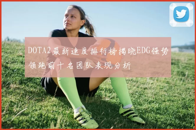 DOTA2最新速度排行榜揭晓EDG强势领跑前十名团队表现分析