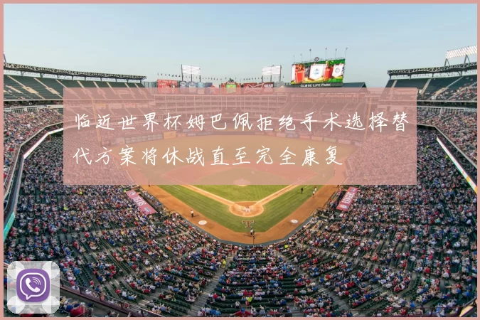 临近世界杯姆巴佩拒绝手术选择替代方案将休战直至完全康复