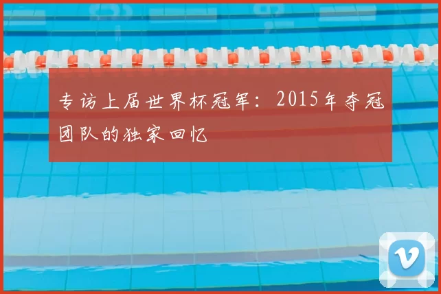 专访上届世界杯冠军:2015年夺冠团队的独家回忆