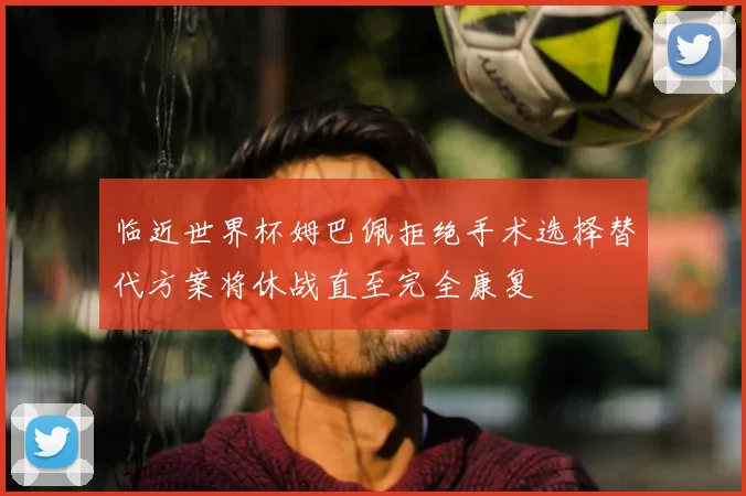 临近世界杯姆巴佩拒绝手术选择替代方案将休战直至完全康复