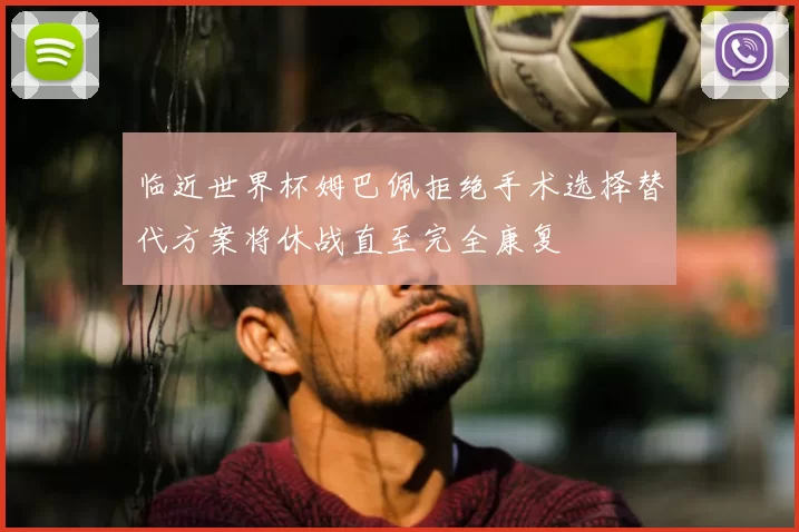 临近世界杯姆巴佩拒绝手术选择替代方案将休战直至完全康复