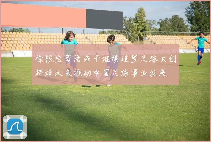 徐根宝寄语弟子继续追梦足球共创辉煌未来推动中国足球事业发展