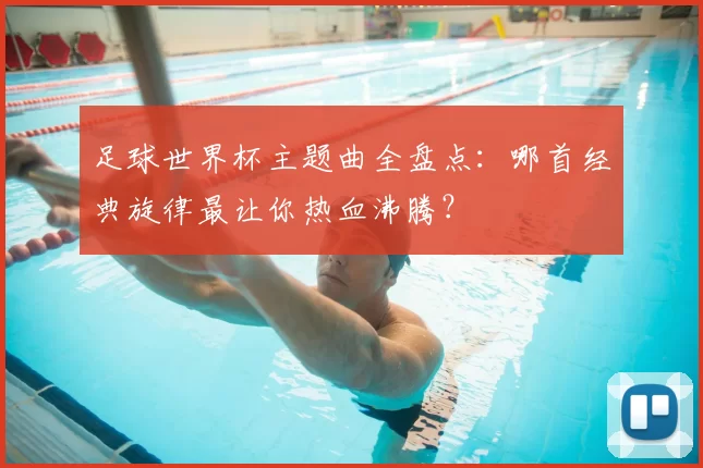 足球世界杯主题曲全盘点:哪首经典旋律最让你热血沸腾?