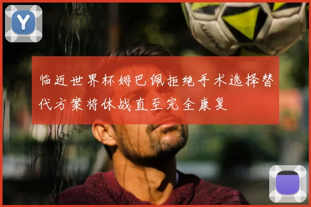 临近世界杯姆巴佩拒绝手术选择替代方案将休战直至完全康复
