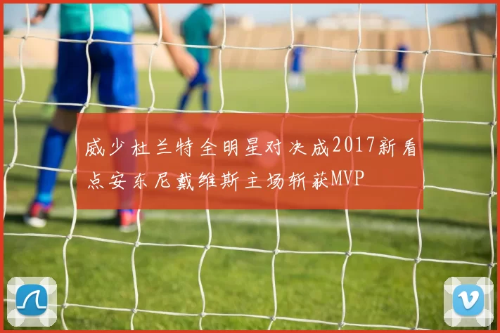 威少杜兰特全明星对决成2017新看点安东尼戴维斯主场斩获MVP