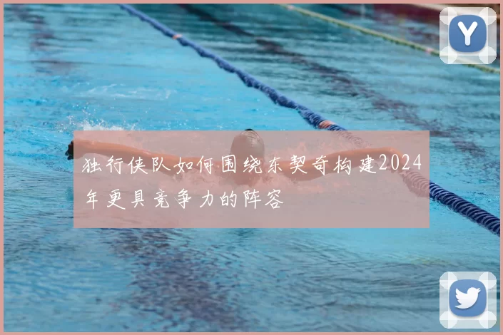 独行侠队如何围绕东契奇构建2024年更具竞争力的阵容