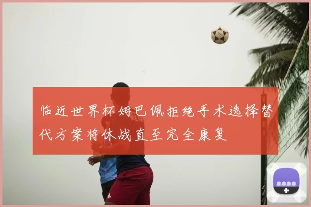 临近世界杯姆巴佩拒绝手术选择替代方案将休战直至完全康复