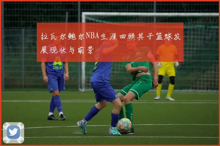 拉瓦尔鲍尔NBA生涯回顾其子篮球发展现状与前景