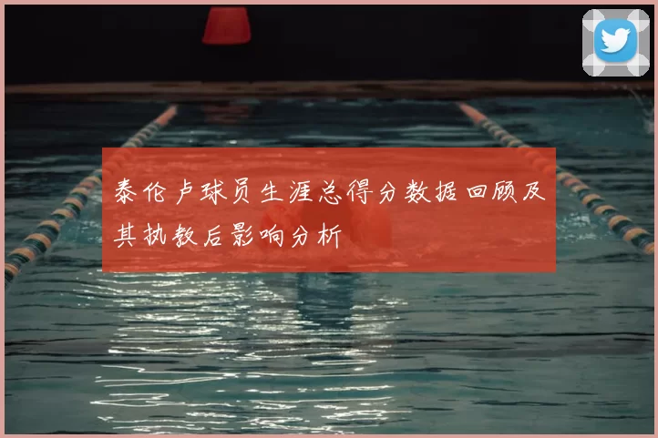 泰伦卢球员生涯总得分数据回顾及其执教后影响分析