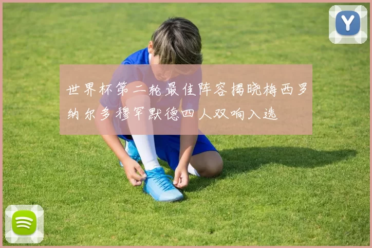 世界杯第二轮最佳阵容揭晓梅西罗纳尔多穆罕默德四人双响入选