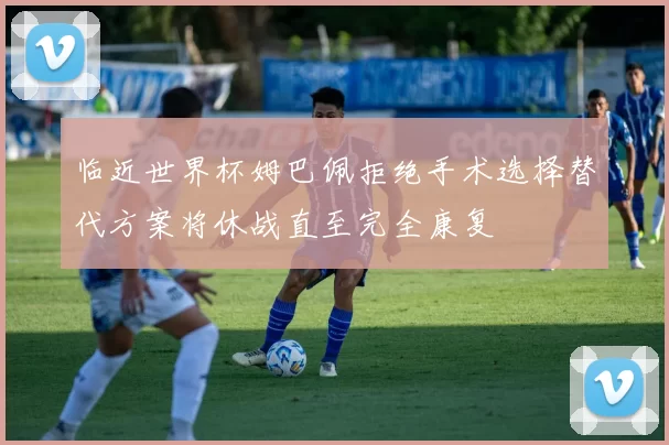 临近世界杯姆巴佩拒绝手术选择替代方案将休战直至完全康复