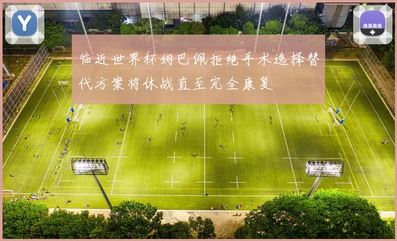 临近世界杯姆巴佩拒绝手术选择替代方案将休战直至完全康复