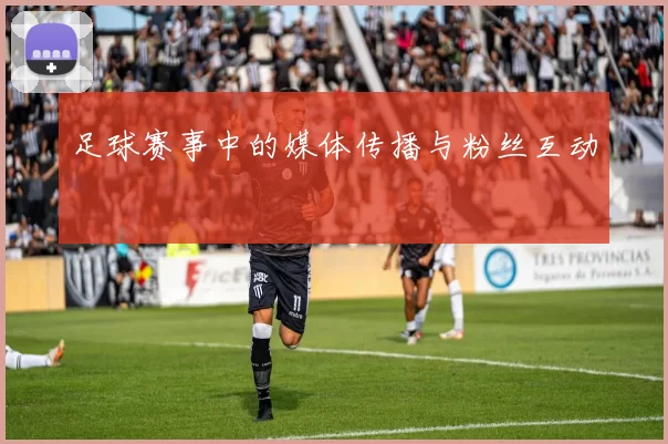 足球赛事中的媒体传播与粉丝互动
