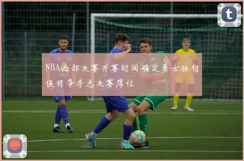 NBA西部决赛开赛时间确定勇士独行侠将争夺总决赛席位