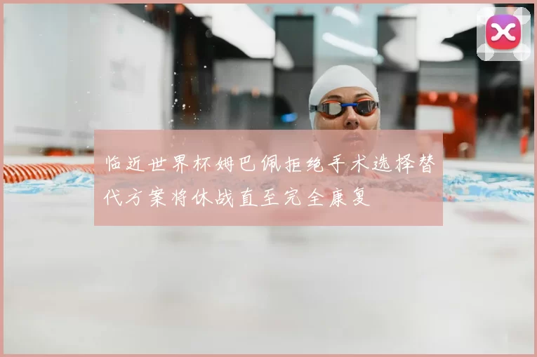 临近世界杯姆巴佩拒绝手术选择替代方案将休战直至完全康复