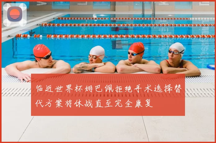 临近世界杯姆巴佩拒绝手术选择替代方案将休战直至完全康复