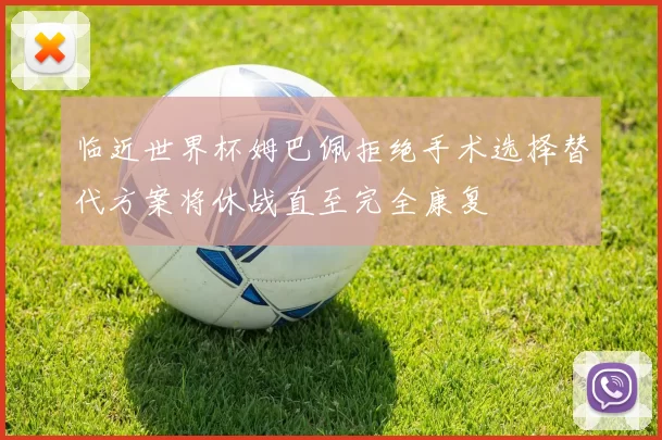 临近世界杯姆巴佩拒绝手术选择替代方案将休战直至完全康复