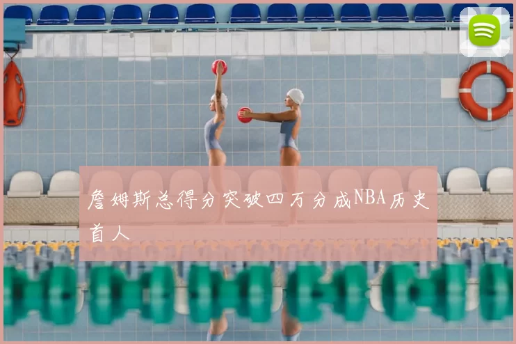 詹姆斯总得分突破四万分成NBA历史首人