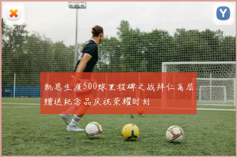 凯恩生涯500球里程碑之战拜仁高层赠送纪念品庆祝荣耀时刻