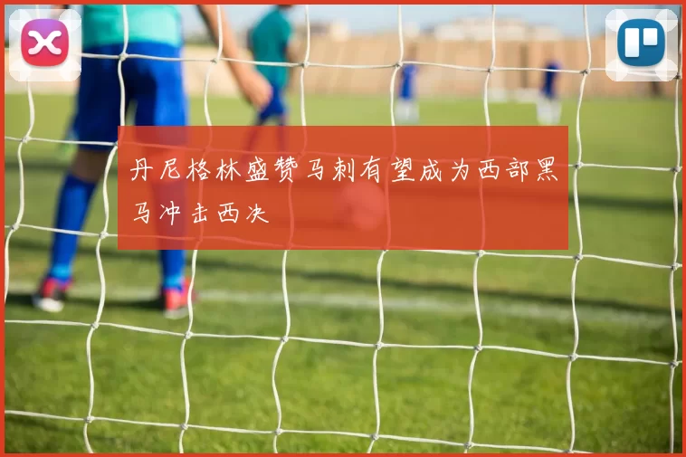 丹尼格林盛赞马刺有望成为西部黑马冲击西决