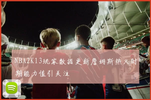 NBA2K13玩家数据更新詹姆斯热火时期能力值引关注