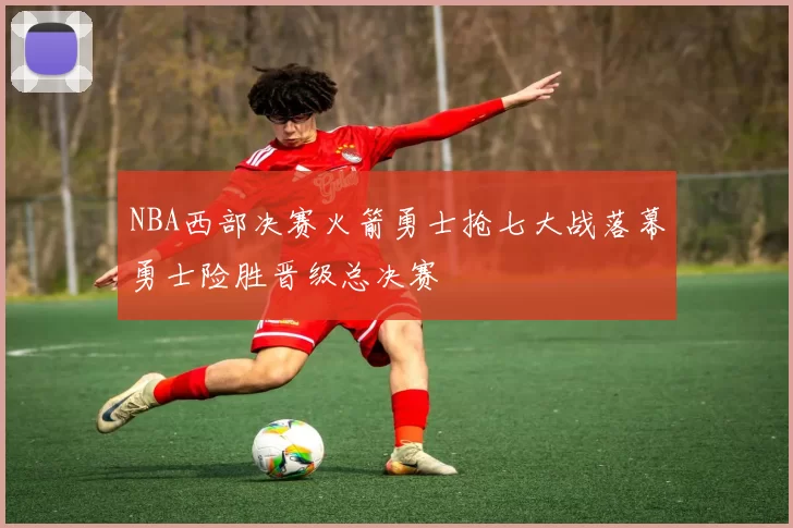 NBA西部决赛火箭勇士抢七大战落幕勇士险胜晋级总决赛