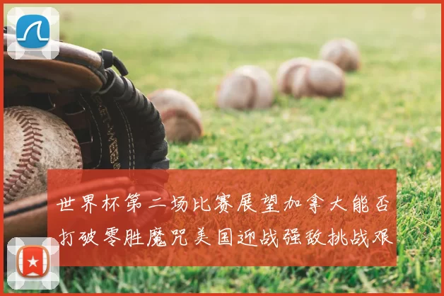 世界杯第二场比赛展望加拿大能否打破零胜魔咒美国迎战强敌挑战艰巨
