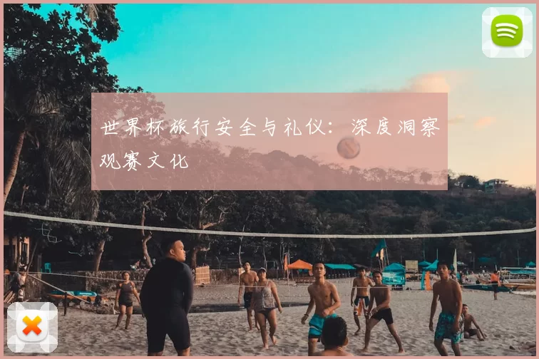 世界杯旅行安全与礼仪:深度洞察观赛文化