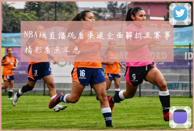 NBA线直播观看渠道全面解析及赛事精彩看点汇总