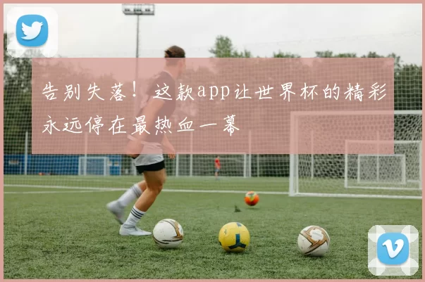告别失落！这款app让世界杯的精彩永远停在最热血一幕