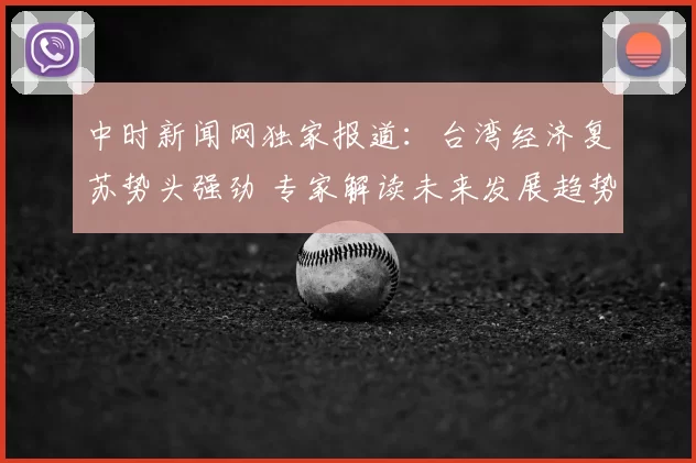 中时新闻网独家报道：台湾经济复苏势头强劲 专家解读未来发展趋势