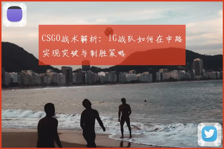 CSGO战术解析：IG战队如何在中路实现突破与制胜策略