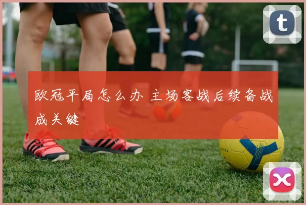 欧冠平局怎么办 主场客战后续备战成关键
