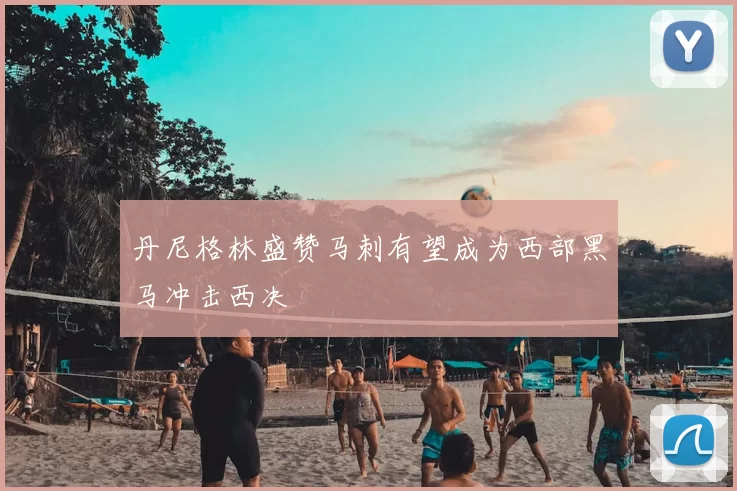 丹尼格林盛赞马刺有望成为西部黑马冲击西决