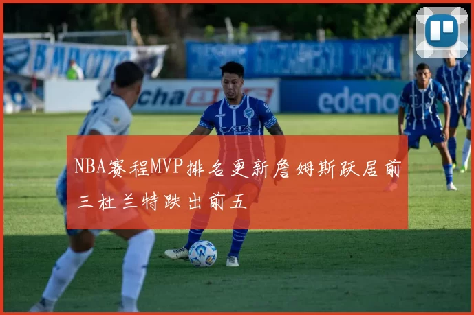 NBA赛程MVP排名更新詹姆斯跃居前三杜兰特跌出前五
