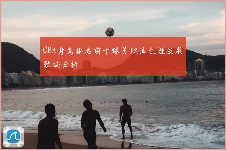 CBA身高排名前十球员职业生涯发展轨迹分析