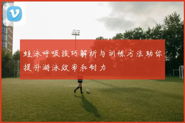 蛙泳呼吸技巧解析与训练方法助你提升游泳效率和耐力