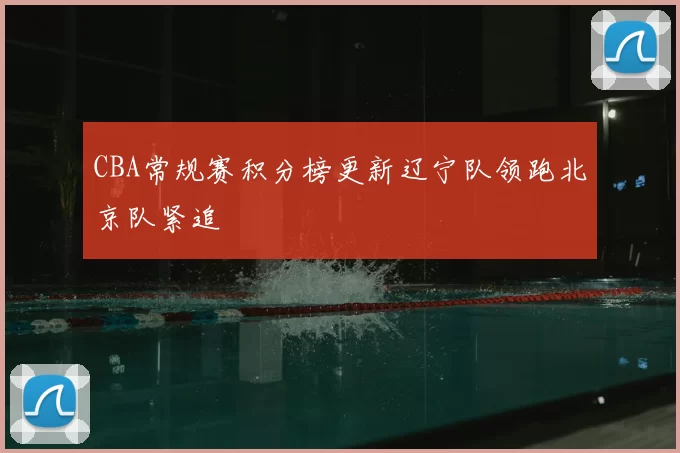 CBA常规赛积分榜更新辽宁队领跑北京队紧追