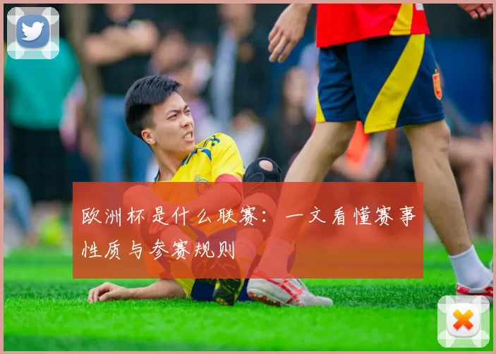 欧洲杯是什么联赛:一文看懂赛事性质与参赛规则
