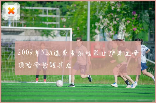 2009年NBA选秀重排结果出炉库里登顶哈登紧随其后